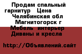  Продам спальный  гарнитур › Цена ­ 23 000 - Челябинская обл., Магнитогорск г. Мебель, интерьер » Диваны и кресла   